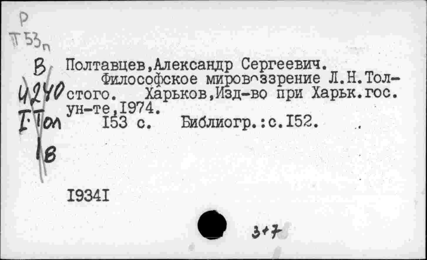 ﻿р

К- Полтавцев»Александр Сергеевич.
Л Философское мировоззрение Л.Н.Тол-УУистого. Харьков,Изд-во при Харьк.гос. Ы ун-те,1974.
153 с. Библиогр. :с.152.
19341
• 3*^